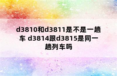 d3810和d3811是不是一趟车 d3814跟d3815是同一趟列车吗